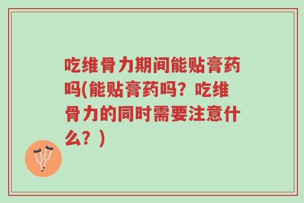 吃维骨力期间能贴膏药吗(能贴膏药吗?吃维骨力的同时需要注意什么?)-第1张图片-超越 吃维骨力期间能贴膏药吗(能贴膏药吗?吃维骨力的同时需要注意什么?)-第1张图片-超越