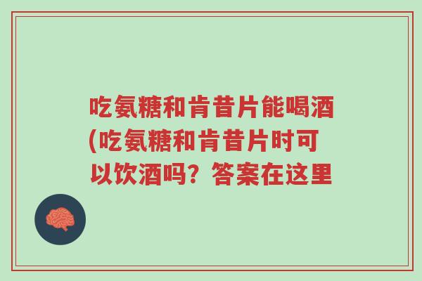 吃氨糖和肯昔片能喝酒(吃氨糖和肯昔片时可以饮酒吗？答案在这里-第1张图片-超越