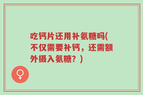 吃钙片还用补氨糖吗(不仅需要补钙,还需额外摄入氨糖?)-第1张图片-超越 吃钙片还用补氨糖吗(不仅需要补钙,还需额外摄入氨糖?)-第1张图片-超越