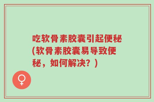 吃软骨素胶囊引起便秘(软骨素胶囊易导致便秘,如何解决?)-第1张图片-超越 吃软骨素胶囊引起便秘(软骨素胶囊易导致便秘,如何解决?)-第1张图片-超越