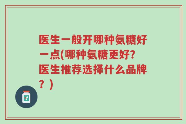 医生一般开哪种氨糖好一点(哪种氨糖更好？医生推荐选择什么品牌？)-第1张图片-超越