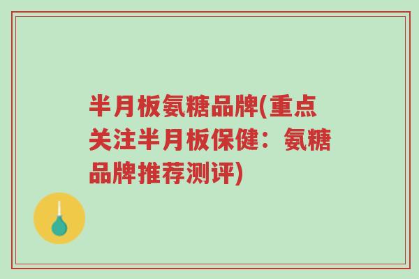 半月板氨糖品牌(重点关注半月板保健:氨糖品牌推荐测评)-第1张图片-超越 半月板氨糖品牌(重点关注半月板保健:氨糖品牌推荐测评)-第1张图片-超越