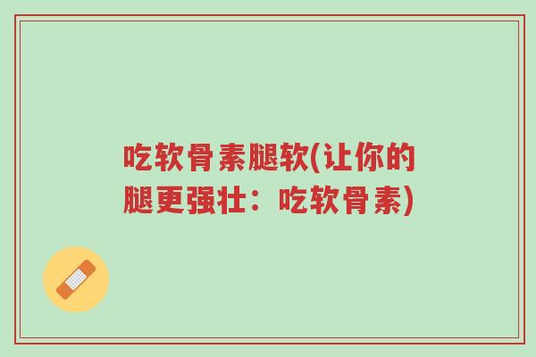 吃软骨素腿软(让你的腿更强壮:吃软骨素)-第1张图片-超越 吃软骨素腿软(让你的腿更强壮:吃软骨素)-第1张图片-超越