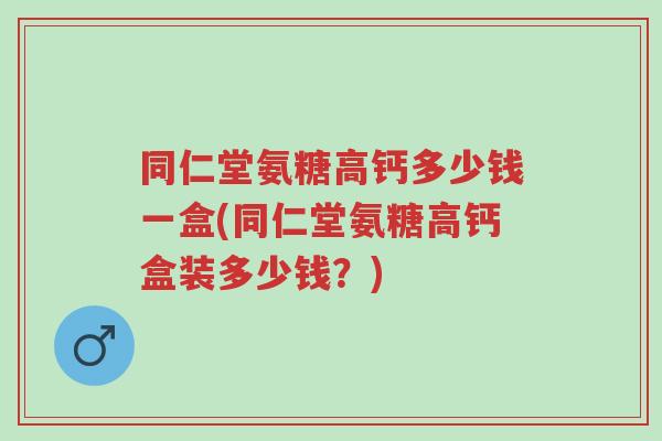 同仁堂氨糖高钙多少钱一盒(同仁堂氨糖高钙盒装多少钱?)-第1张图片-超越 同仁堂氨糖高钙多少钱一盒(同仁堂氨糖高钙盒装多少钱?)-第1张图片-超越