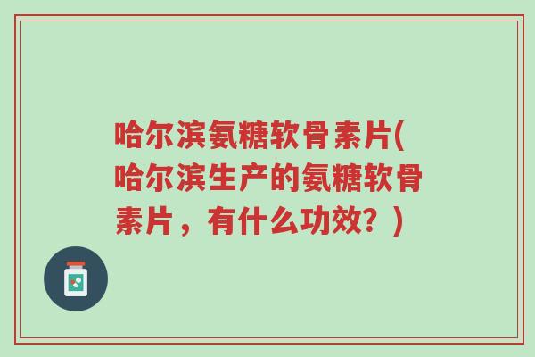 哈尔滨氨糖软骨素片(哈尔滨生产的氨糖软骨素片,有什么功效?)-第1张图片-超越 哈尔滨氨糖软骨素片(哈尔滨生产的氨糖软骨素片,有什么功效?)-第1张图片-超越
