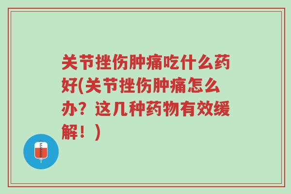 关节挫伤肿痛吃什么药好(关节挫伤肿痛怎么办?这几种药物有效缓解!)-第1张图片-超越 关节挫伤肿痛吃什么药好(关节挫伤肿痛怎么办?这几种药物有效缓解!)-第1张图片-超越