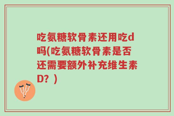 吃氨糖软骨素还用吃d吗(吃氨糖软骨素是否还需要额外补充维生素D?)-第1张图片-超越 吃氨糖软骨素还用吃d吗(吃氨糖软骨素是否还需要额外补充维生素D?)-第1张图片-超越
