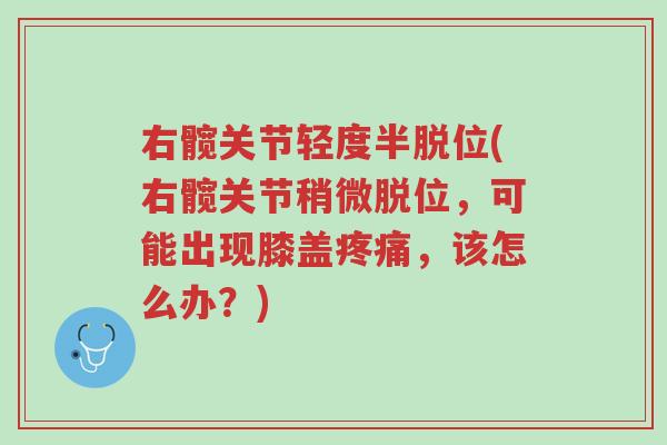 右髋关节轻度半脱位(右髋关节稍微脱位,可能出现膝盖疼痛,该怎么办?)-第1张图片-超越 右髋关节轻度半脱位(右髋关节稍微脱位,可能出现膝盖疼痛,该怎么办?)-第1张图片-超越