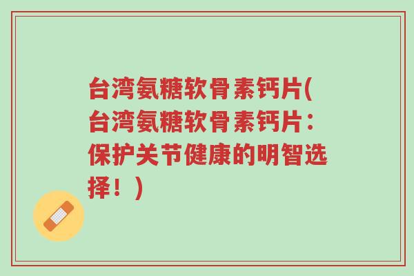 台湾氨糖软骨素钙片(台湾氨糖软骨素钙片:保护关节健康的明智选择!)-第1张图片-超越 台湾氨糖软骨素钙片(台湾氨糖软骨素钙片:保护关节健康的明智选择!)-第1张图片-超越