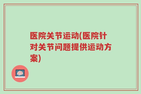 医院关节运动(医院针对关节问题提供运动方案)-第1张图片-超越 医院关节运动(医院针对关节问题提供运动方案)-第1张图片-超越
