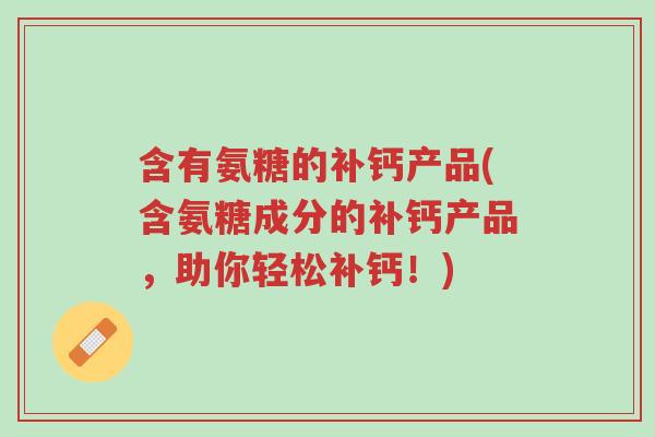 含有氨糖的补钙产品(含氨糖成分的补钙产品,助你轻松补钙!)-第1张图片-超越 含有氨糖的补钙产品(含氨糖成分的补钙产品,助你轻松补钙!)-第1张图片-超越