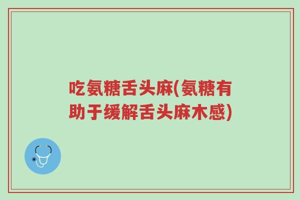 吃氨糖舌头麻(氨糖有助于缓解舌头麻木感)-第1张图片-超越