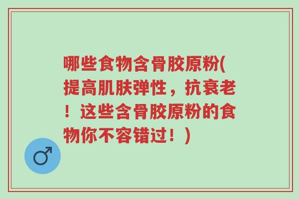 哪些食物含骨胶原粉(提高肌肤弹性，抗衰老！这些含骨胶原粉的食物你不容错过！)-第1张图片-超越