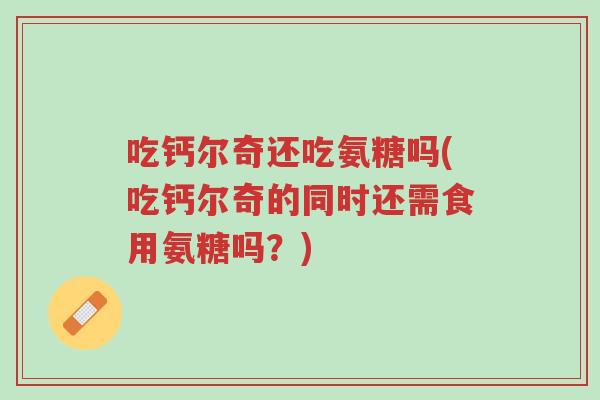 吃钙尔奇还吃氨糖吗(吃钙尔奇的同时还需食用氨糖吗?)-第1张图片-超越 吃钙尔奇还吃氨糖吗(吃钙尔奇的同时还需食用氨糖吗?)-第1张图片-超越
