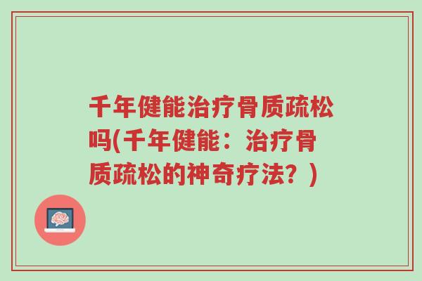 千年健能治疗骨质疏松吗(千年健能:治疗骨质疏松的神奇疗法?)-第1张图片-超越 千年健能治疗骨质疏松吗(千年健能:治疗骨质疏松的神奇疗法?)-第1张图片-超越