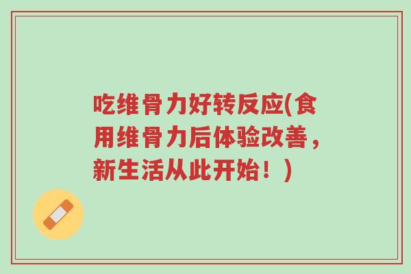 吃维骨力好转反应(食用维骨力后体验改善,新生活从此开始!)-第1张图片-超越 吃维骨力好转反应(食用维骨力后体验改善,新生活从此开始!)-第1张图片-超越