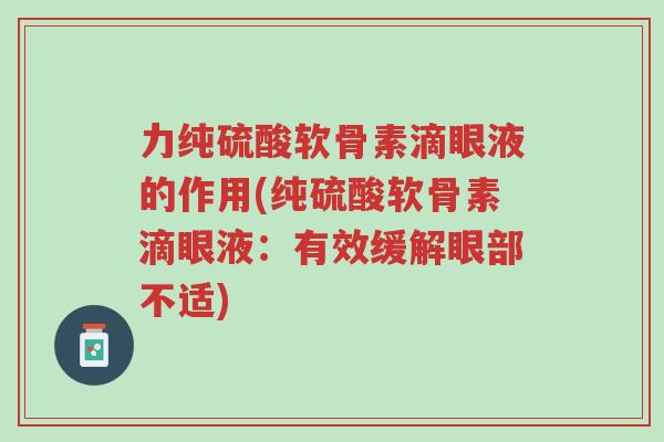 力纯硫酸软骨素滴眼液的作用(纯硫酸软骨素滴眼液:有效缓解眼部不适)-第1张图片-超越 力纯硫酸软骨素滴眼液的作用(纯硫酸软骨素滴眼液:有效缓解眼部不适)-第1张图片-超越