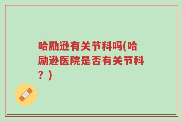 哈励逊有关节科吗(哈励逊医院是否有关节科？)-第1张图片-超越