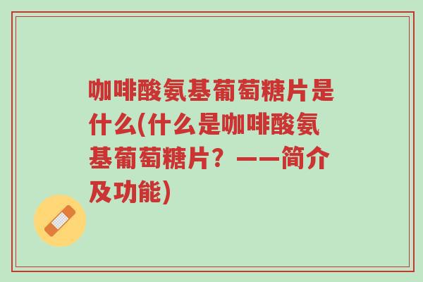 咖啡酸氨基葡萄糖片是什么(什么是咖啡酸氨基葡萄糖片?——简介及功能)-第1张图片-超越 咖啡酸氨基葡萄糖片是什么(什么是咖啡酸氨基葡萄糖片?——简介及功能)-第1张图片-超越