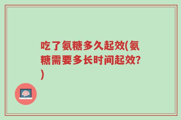 吃了氨糖多久起效(氨糖需要多长时间起效?)-第1张图片-超越 吃了氨糖多久起效(氨糖需要多长时间起效?)-第1张图片-超越