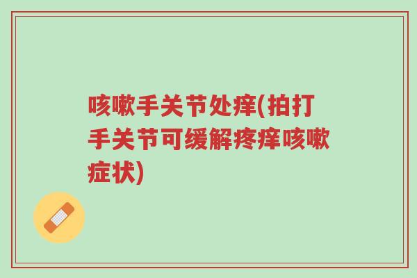 咳嗽手关节处痒(拍打手关节可缓解疼痒咳嗽症状)-第1张图片-超越 咳嗽手关节处痒(拍打手关节可缓解疼痒咳嗽症状)-第1张图片-超越