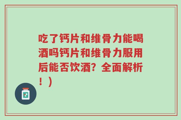 吃了钙片和维骨力能喝酒吗钙片和维骨力服用后能否饮酒？全面解析！)-第1张图片-超越