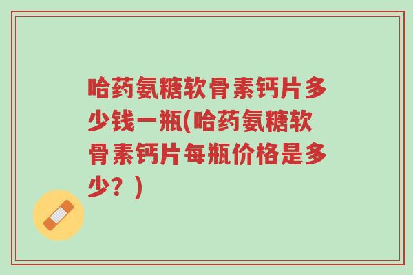 哈药氨糖软骨素钙片多少钱一瓶(哈药氨糖软骨素钙片每瓶价格是多少?)-第1张图片-超越 哈药氨糖软骨素钙片多少钱一瓶(哈药氨糖软骨素钙片每瓶价格是多少?)-第1张图片-超越