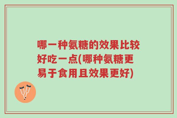 哪一种氨糖的效果比较好吃一点(哪种氨糖更易于食用且效果更好)-第1张图片-超越 哪一种氨糖的效果比较好吃一点(哪种氨糖更易于食用且效果更好)-第1张图片-超越