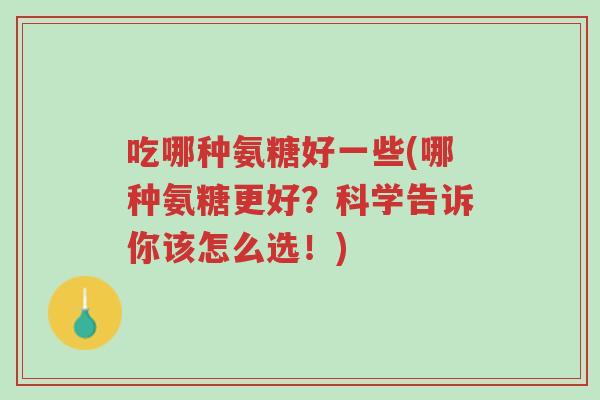 吃哪种氨糖好一些(哪种氨糖更好?科学告诉你该怎么选!)-第1张图片-超越 吃哪种氨糖好一些(哪种氨糖更好?科学告诉你该怎么选!)-第1张图片-超越