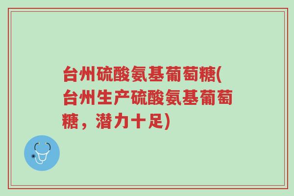 台州硫酸氨基葡萄糖(台州生产硫酸氨基葡萄糖,潜力十足)-第1张图片-超越 台州硫酸氨基葡萄糖(台州生产硫酸氨基葡萄糖,潜力十足)-第1张图片-超越