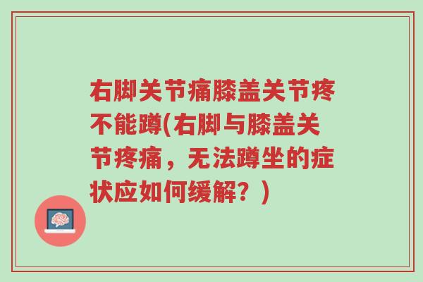 右脚关节痛膝盖关节疼不能蹲(右脚与膝盖关节疼痛,无法蹲坐的症状应如何缓解?)-第1张图片-超越 右脚关节痛膝盖关节疼不能蹲(右脚与膝盖关节疼痛,无法蹲坐的症状应如何缓解?)-第1张图片-超越