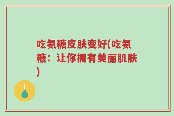 吃氨糖皮肤变好(吃氨糖:让你拥有美丽肌肤)-第1张图片-超越 吃氨糖皮肤变好(吃氨糖:让你拥有美丽肌肤)-第1张图片-超越