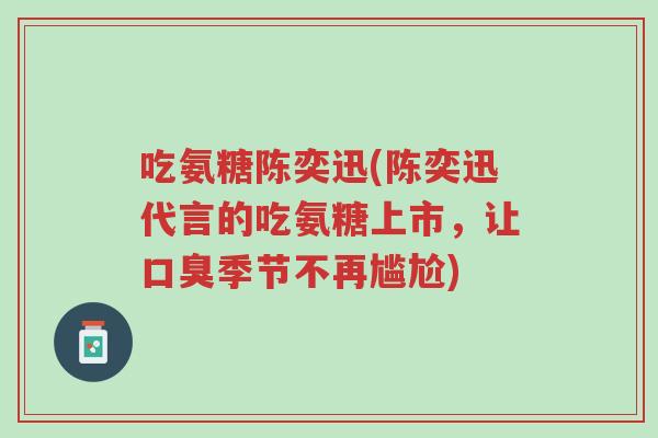 吃氨糖陈奕迅(陈奕迅代言的吃氨糖上市,让口臭季节不再尴尬)-第1张图片-超越 吃氨糖陈奕迅(陈奕迅代言的吃氨糖上市,让口臭季节不再尴尬)-第1张图片-超越