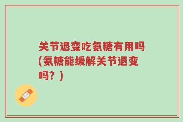关节退变吃氨糖有用吗(氨糖能缓解关节退变吗?)-第1张图片-超越 关节退变吃氨糖有用吗(氨糖能缓解关节退变吗?)-第1张图片-超越