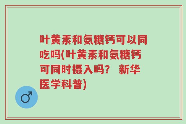 叶黄素和氨糖钙可以同吃吗(叶黄素和氨糖钙可同时摄入吗? 新华医学科普)-第1张图片-超越 叶黄素和氨糖钙可以同吃吗(叶黄素和氨糖钙可同时摄入吗? 新华医学科普)-第1张图片-超越
