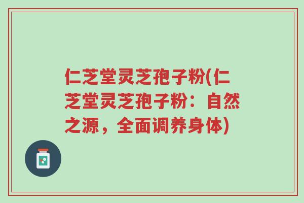 仁芝堂灵芝孢子粉(仁芝堂灵芝孢子粉:自然之源,全面调养身体)-第1张图片-超越 仁芝堂灵芝孢子粉(仁芝堂灵芝孢子粉:自然之源,全面调养身体)-第1张图片-超越