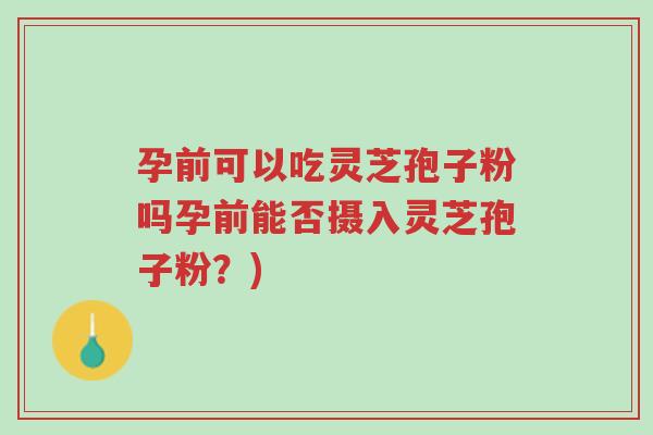 孕前可以吃灵芝孢子粉吗孕前能否摄入灵芝孢子粉?)-第1张图片-超越 孕前可以吃灵芝孢子粉吗孕前能否摄入灵芝孢子粉?)-第1张图片-超越
