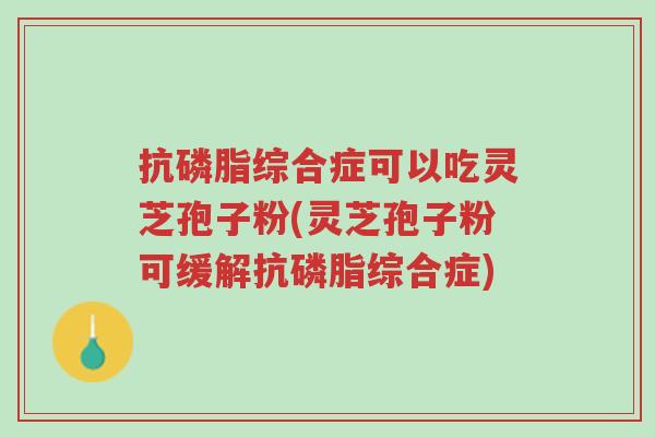 抗磷脂综合症可以吃灵芝孢子粉(灵芝孢子粉可缓解抗磷脂综合症)-第1张图片-超越 抗磷脂综合症可以吃灵芝孢子粉(灵芝孢子粉可缓解抗磷脂综合症)-第1张图片-超越