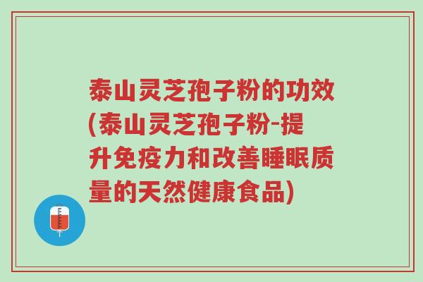 泰山灵芝孢子粉的功效(泰山灵芝孢子粉-提升免疫力和改善睡眠质量的天然健康食品)-第1张图片-超越 泰山灵芝孢子粉的功效(泰山灵芝孢子粉-提升免疫力和改善睡眠质量的天然健康食品)-第1张图片-超越