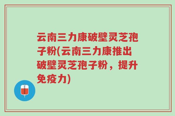 云南三力康破壁灵芝孢子粉(云南三力康推出破壁灵芝孢子粉，提升免疫力)-第1张图片-超越