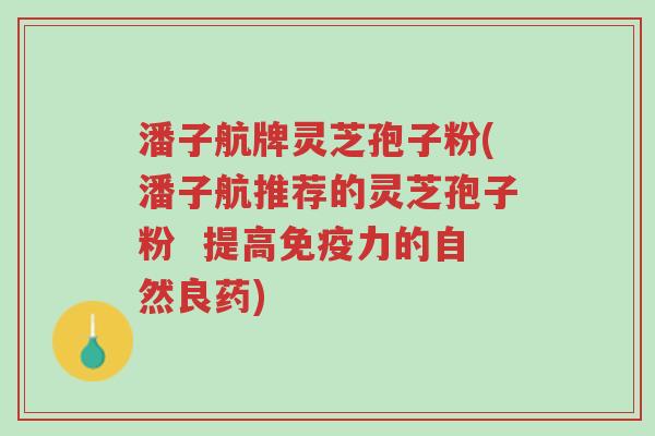 潘子航牌灵芝孢子粉(潘子航推荐的灵芝孢子粉 提高免疫力的自然良药)-第1张图片-超越 潘子航牌灵芝孢子粉(潘子航推荐的灵芝孢子粉 提高免疫力的自然良药)-第1张图片-超越