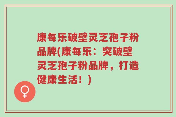 康每乐破壁灵芝孢子粉品牌(康每乐:突破壁灵芝孢子粉品牌,打造健康生活!)-第1张图片-超越 康每乐破壁灵芝孢子粉品牌(康每乐:突破壁灵芝孢子粉品牌,打造健康生活!)-第1张图片-超越