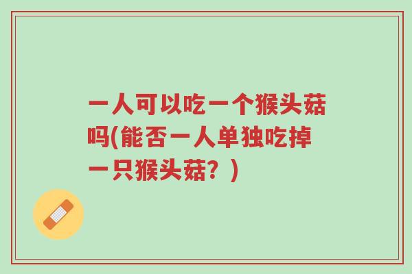 一人可以吃一个猴头菇吗(能否一人单独吃掉一只猴头菇?)-第1张图片-超越 一人可以吃一个猴头菇吗(能否一人单独吃掉一只猴头菇?)-第1张图片-超越
