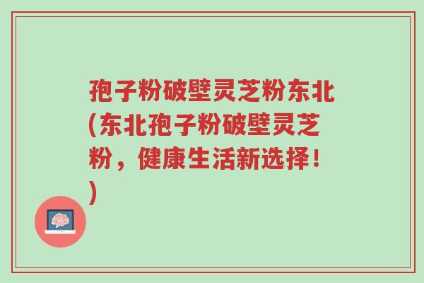 孢子粉破壁灵芝粉东北(东北孢子粉破壁灵芝粉，健康生活新选择！)-第1张图片-超越