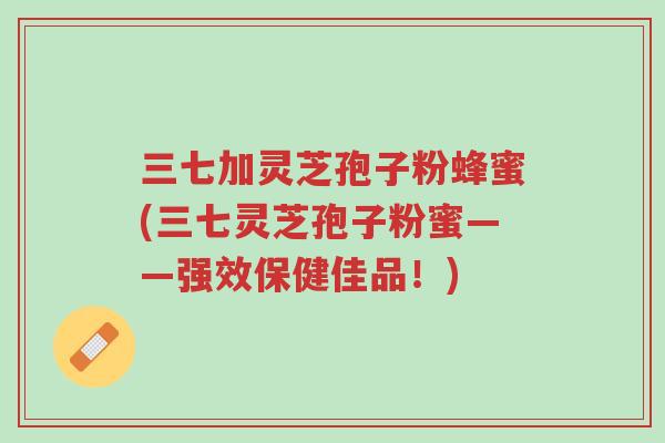 三七加灵芝孢子粉蜂蜜(三七灵芝孢子粉蜜——强效保健佳品!)-第1张图片-超越 三七加灵芝孢子粉蜂蜜(三七灵芝孢子粉蜜——强效保健佳品!)-第1张图片-超越