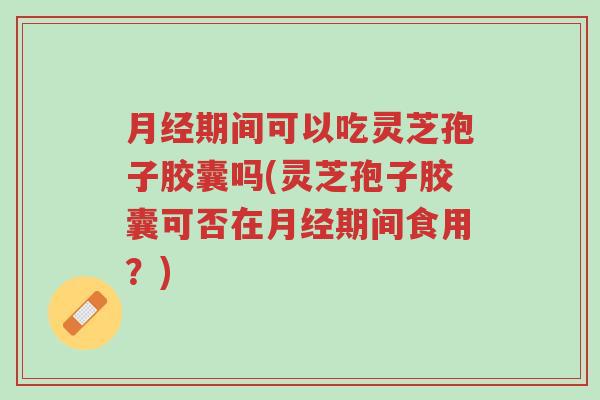 月经期间可以吃灵芝孢子胶囊吗(灵芝孢子胶囊可否在月经期间食用?)-第1张图片-超越 月经期间可以吃灵芝孢子胶囊吗(灵芝孢子胶囊可否在月经期间食用?)-第1张图片-超越