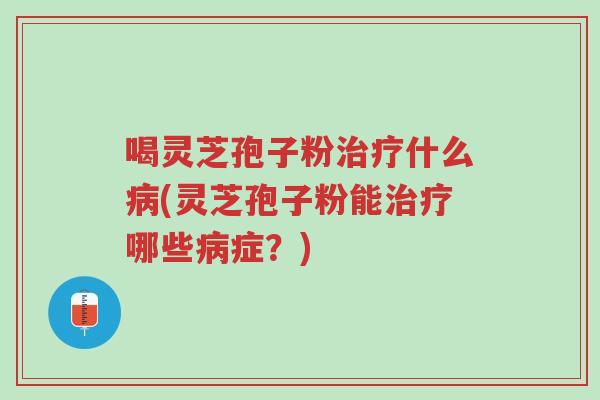 喝灵芝孢子粉治疗什么病(灵芝孢子粉能治疗哪些病症?)-第1张图片-超越 喝灵芝孢子粉治疗什么病(灵芝孢子粉能治疗哪些病症?)-第1张图片-超越