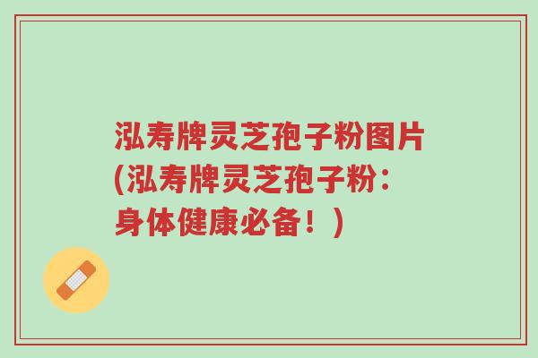 泓寿牌灵芝孢子粉图片(泓寿牌灵芝孢子粉：身体健康必备！)-第1张图片-超越