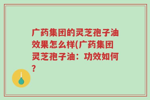 广药集团的灵芝孢子油效果怎么样(广药集团灵芝孢子油:功效如何?-第1张图片-超越 广药集团的灵芝孢子油效果怎么样(广药集团灵芝孢子油:功效如何?-第1张图片-超越