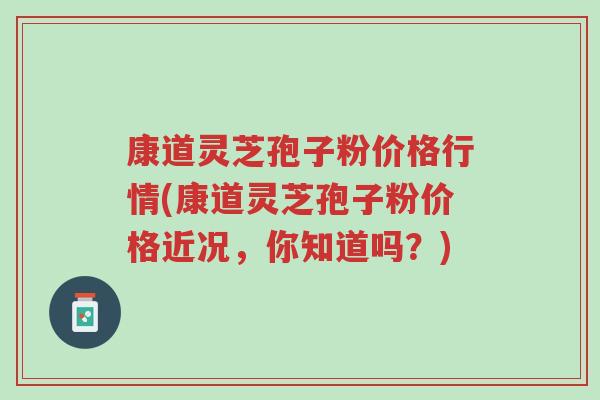 康道灵芝孢子粉价格行情(康道灵芝孢子粉价格近况,你知道吗?)-第1张图片-超越 康道灵芝孢子粉价格行情(康道灵芝孢子粉价格近况,你知道吗?)-第1张图片-超越